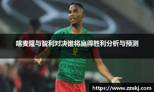 喀麦隆与智利对决谁将赢得胜利分析与预测