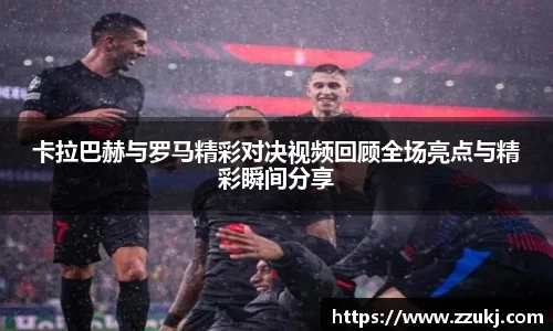 卡拉巴赫与罗马精彩对决视频回顾全场亮点与精彩瞬间分享