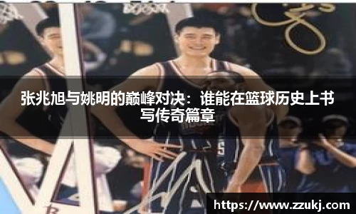 张兆旭与姚明的巅峰对决：谁能在篮球历史上书写传奇篇章